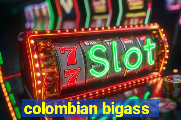 colombian bigass